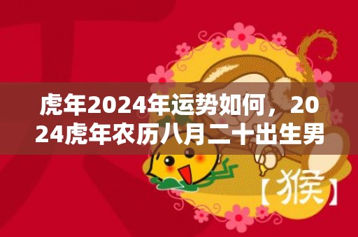 虎年2024年运势如何，2024虎年农历八月二十出生男孩寓意好的名字