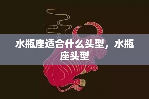 水瓶座适合什么头型，水瓶座头型