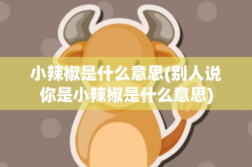 小辣椒是什么意思(别人说你是小辣椒是什么意思)