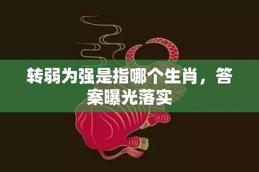 转弱为强是指哪个生肖，答案曝光落实