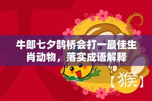 牛郎七夕鹊桥会打一最佳生肖动物，落实成语解释