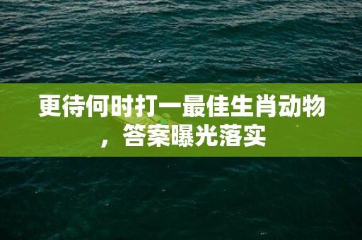 更待何时打一最佳生肖动物，答案曝光落实