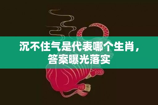 沉不住气是代表哪个生肖，答案曝光落实