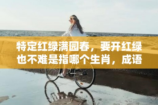 特定红绿满园春，要开红绿也不难是指哪个生肖，成语落实解释