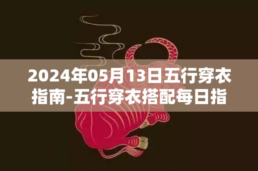 2024年05月13日五行穿衣指南-五行穿衣搭配每日指南