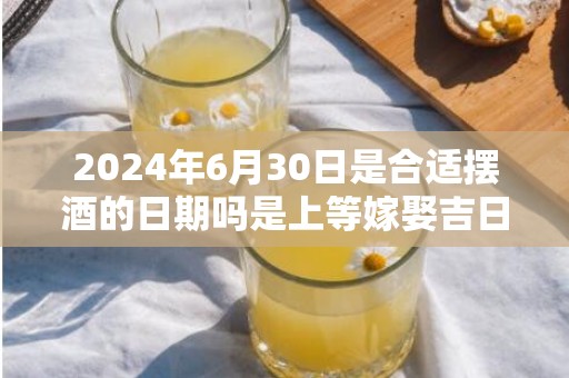 2024年6月30日是合适摆酒的日期吗是上等嫁娶吉日吗