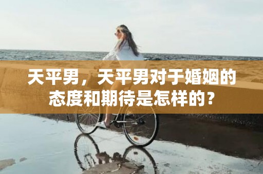 天平男，天平男对于婚姻的态度和期待是怎样的？