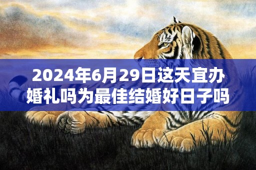 2024年6月29日这天宜办婚礼吗为最佳结婚好日子吗