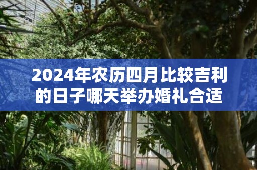 2024年农历四月比较吉利的日子哪天举办婚礼合适