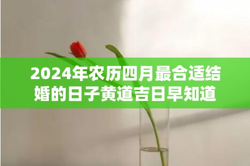 2024年农历四月最合适结婚的日子黄道吉日早知道