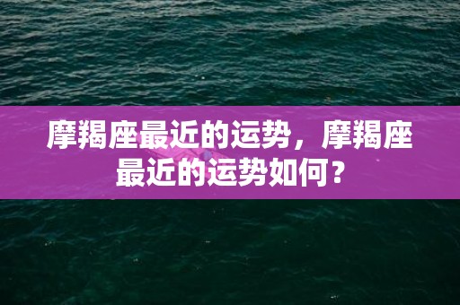 摩羯座最近的运势，摩羯座最近的运势如何？