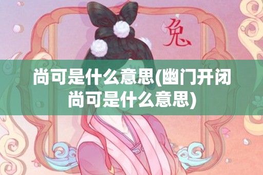 尚可是什么意思(幽门开闭尚可是什么意思)