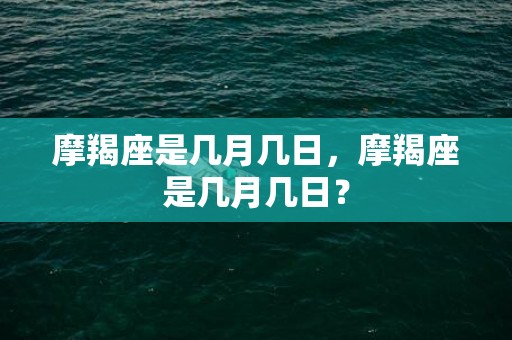 摩羯座是几月几日，摩羯座是几月几日？