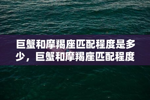 巨蟹和摩羯座匹配程度是多少，巨蟹和摩羯座匹配程度是多少？