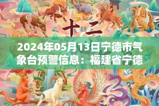 2024年05月13日宁德市气象台预警信息：福建省宁德市发布大雾黄色预警