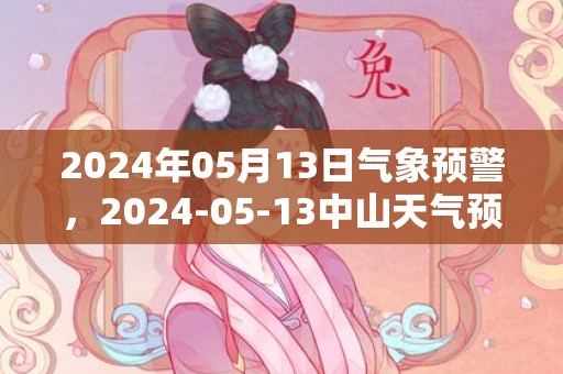 2024年05月13日气象预警，2024-05-13中山天气预报 大部多云