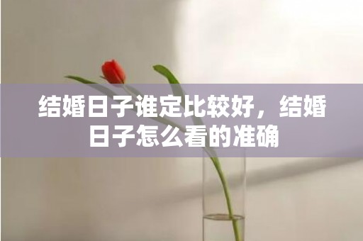 结婚日子谁定比较好，结婚日子怎么看的准确