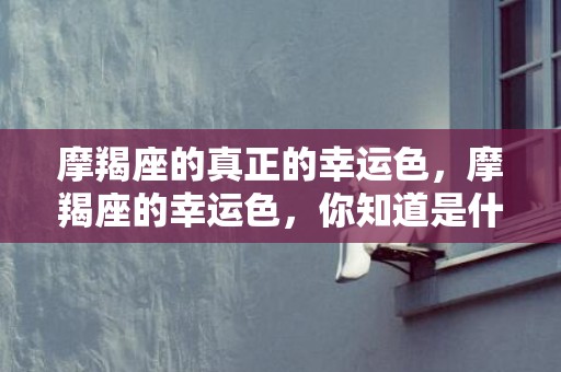 摩羯座的真正的幸运色，摩羯座的幸运色，你知道是什么吗？