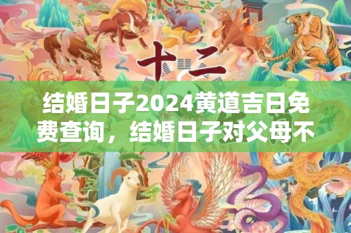 结婚日子2024黄道吉日免费查询，结婚日子对父母不利怎么办