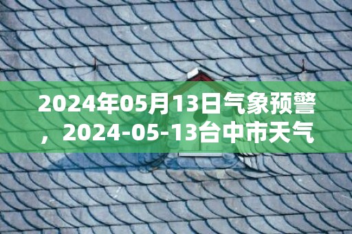 2024年05月13日气象预警，2024-05-13台中市天气预报 大部小雨