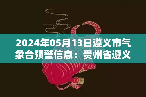 2024年05月13日遵义市气象台预警信息：贵州省遵义市发布大雾黄色预警