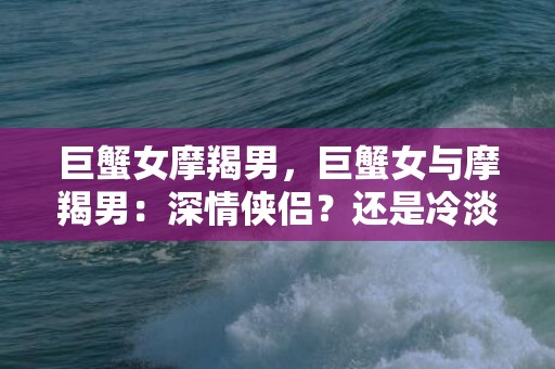 巨蟹女摩羯男，巨蟹女与摩羯男：深情侠侣？还是冷淡配对？