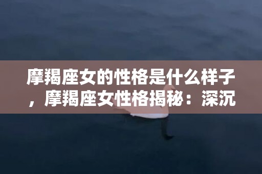 摩羯座女的性格是什么样子，摩羯座女性格揭秘：深沉坚毅还是冷漠疏离？