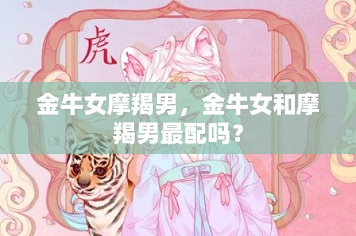 金牛女摩羯男，金牛女和摩羯男最配吗？