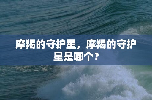 摩羯的守护星，摩羯的守护星是哪个？