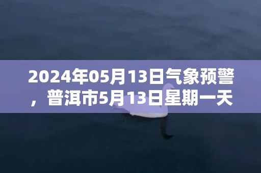 2024年05月13日气象预警，普洱市5月13日星期一天气预报 大部阵雨转小雨