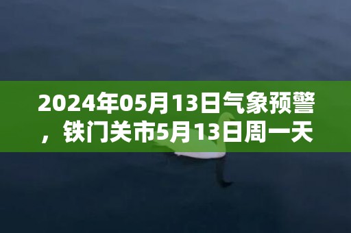 2024年05月13日气象预警，铁门关市5月13日周一天气预报 大部多云