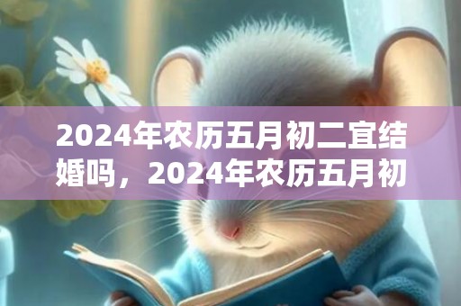 2024年农历五月初二宜结婚吗，2024年农历五月初六可以乔迁搬家吗