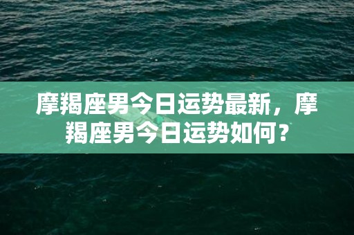 摩羯座男今日运势最新，摩羯座男今日运势如何？