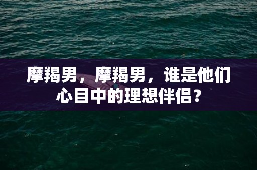 摩羯男，摩羯男，谁是他们心目中的理想伴侣？