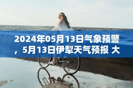 2024年05月13日气象预警，5月13日伊犁天气预报 大部多云转小雨