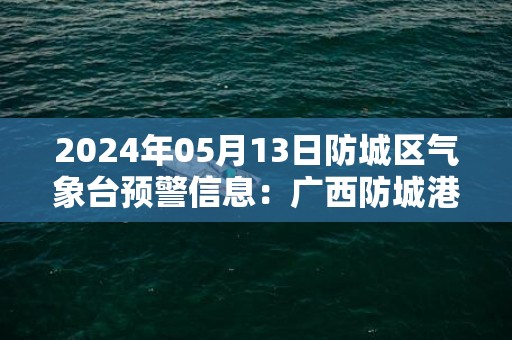 2024年05月13日防城区气象台预警信息：广西防城港市防城区发布雷电橙色预警