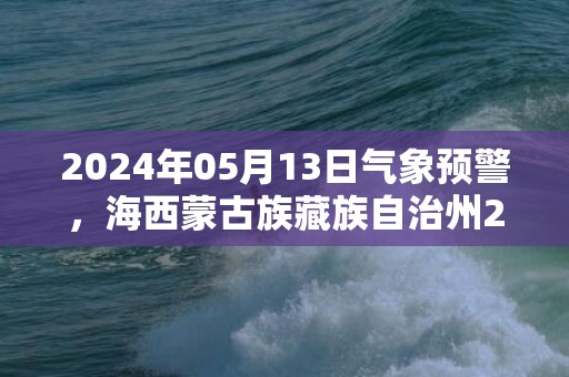 2024年05月13日气象预警，海西蒙古族藏族自治州2024/05/13周一晴转多云最高温度22℃