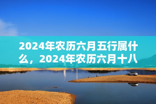 2024年农历六月五行属什么，2024年农历六月十八出生的女宝宝取名