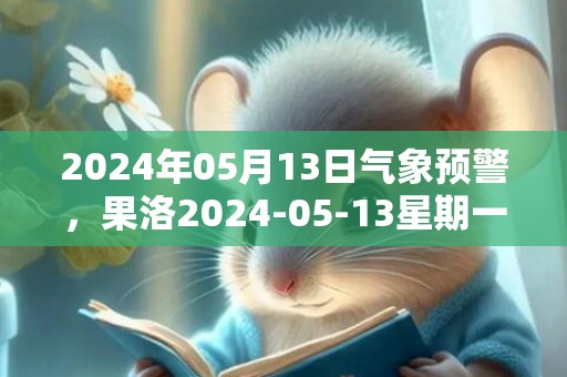 2024年05月13日气象预警，果洛2024-05-13星期一多云最高气温14℃