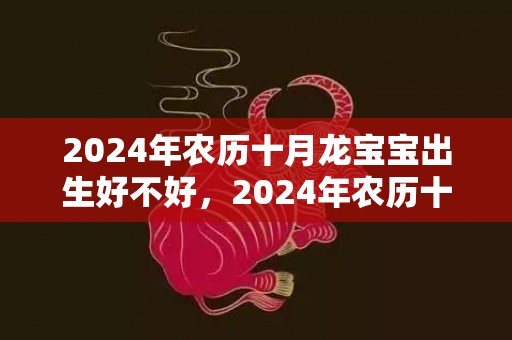 2024年农历十月龙宝宝出生好不好，2024年农历十二月十八出生是什么星座