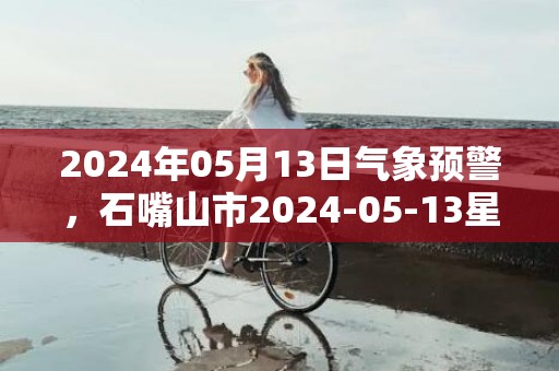 2024年05月13日气象预警，石嘴山市2024-05-13星期一天气预报 大部晴