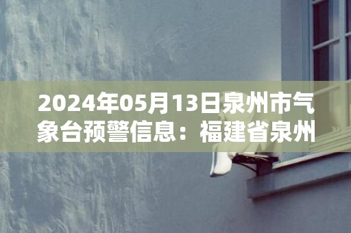 2024年05月13日泉州市气象台预警信息：福建省泉州市发布雷电黄色预警