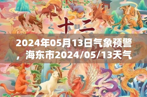 2024年05月13日气象预警，海东市2024/05/13天气预报 大部晴