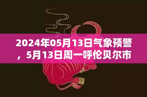 2024年05月13日气象预警，5月13日周一呼伦贝尔市天气预报 大部多云转晴