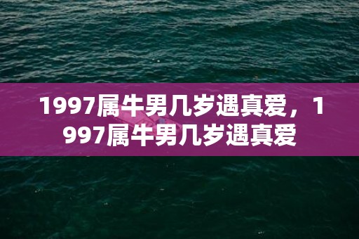 1997属牛男几岁遇真爱，1997属牛男几岁遇真爱