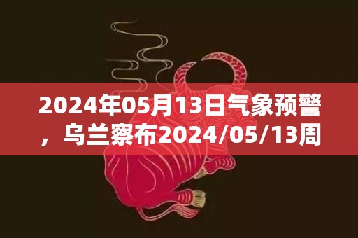 2024年05月13日气象预警，乌兰察布2024/05/13周一晴最高温度28度