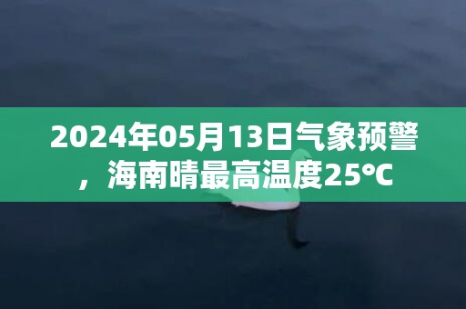 2024年05月13日气象预警，海南晴最高温度25℃