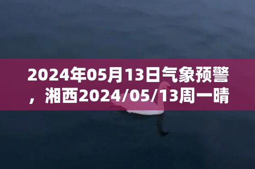 2024年05月13日气象预警，湘西2024/05/13周一晴最高气温32℃