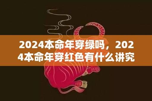 2024本命年穿绿吗，2024本命年穿红色有什么讲究