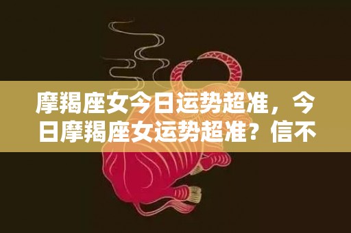 摩羯座女今日运势超准，今日摩羯座女运势超准？信不信由你！